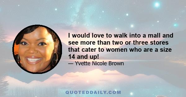 I would love to walk into a mall and see more than two or three stores that cater to women who are a size 14 and up!