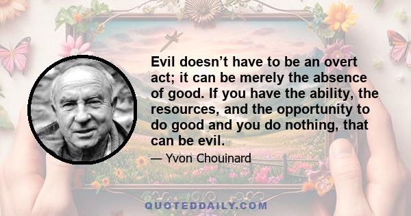 Evil doesn’t have to be an overt act; it can be merely the absence of good. If you have the ability, the resources, and the opportunity to do good and you do nothing, that can be evil.