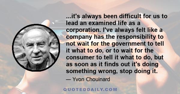 ...it's always been difficult for us to lead an examined life as a corporation. I've always felt like a company has the responsibility to not wait for the government to tell it what to do, or to wait for the consumer to 