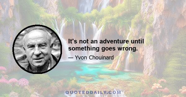 It's not an adventure until something goes wrong.