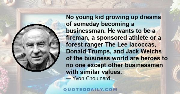 No young kid growing up dreams of someday becoming a businessman. He wants to be a fireman, a sponsored athlete or a forest ranger The Lee Iacoccas, Donald Trumps, and Jack Welchs of the business world are heroes to no