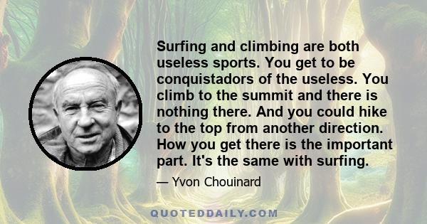 Surfing and climbing are both useless sports. You get to be conquistadors of the useless. You climb to the summit and there is nothing there. And you could hike to the top from another direction. How you get there is