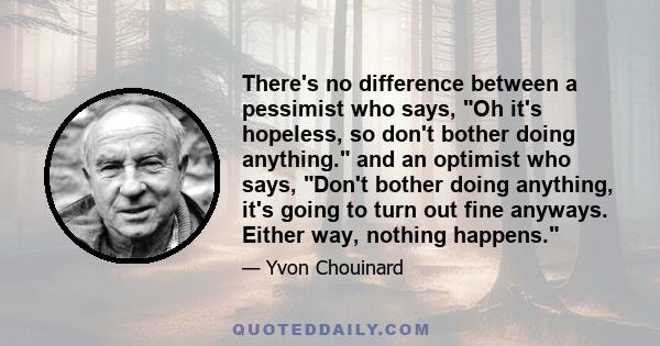 There's no difference between a pessimist who says, Oh it's hopeless, so don't bother doing anything. and an optimist who says, Don't bother doing anything, it's going to turn out fine anyways. Either way, nothing