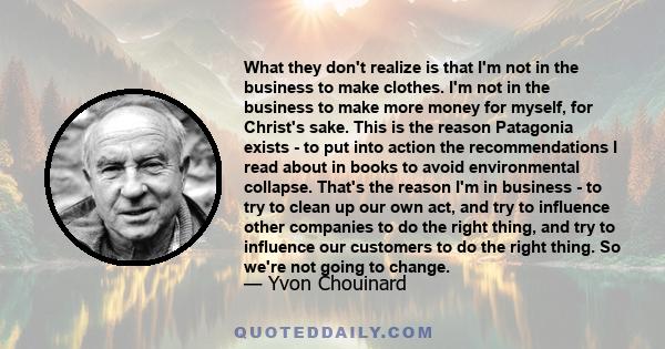 What they don't realize is that I'm not in the business to make clothes. I'm not in the business to make more money for myself, for Christ's sake. This is the reason Patagonia exists - to put into action the