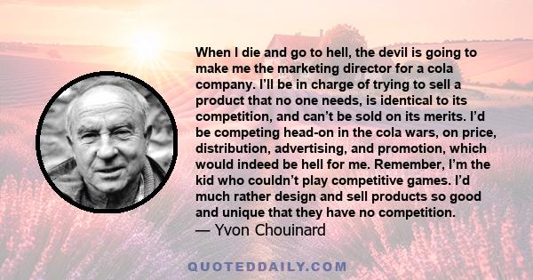 When I die and go to hell, the devil is going to make me the marketing director for a cola company. I’ll be in charge of trying to sell a product that no one needs, is identical to its competition, and can’t be sold on