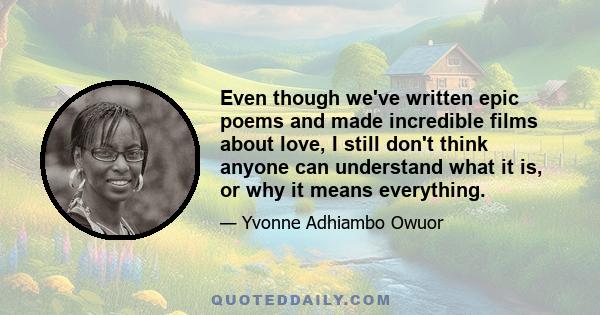 Even though we've written epic poems and made incredible films about love, I still don't think anyone can understand what it is, or why it means everything.