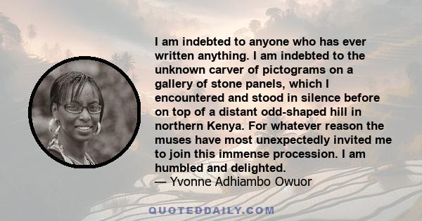 I am indebted to anyone who has ever written anything. I am indebted to the unknown carver of pictograms on a gallery of stone panels, which I encountered and stood in silence before on top of a distant odd-shaped hill