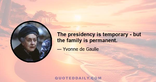 The presidency is temporary - but the family is permanent.