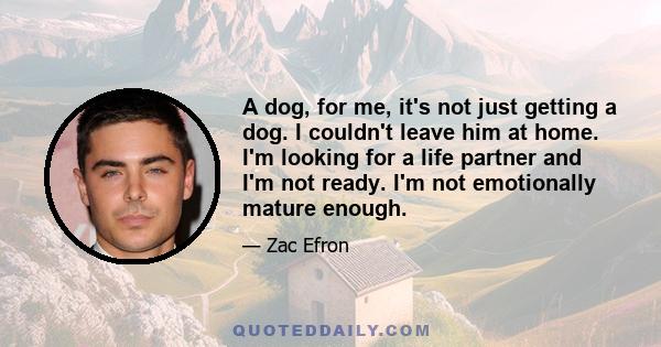 A dog, for me, it's not just getting a dog. I couldn't leave him at home. I'm looking for a life partner and I'm not ready. I'm not emotionally mature enough.