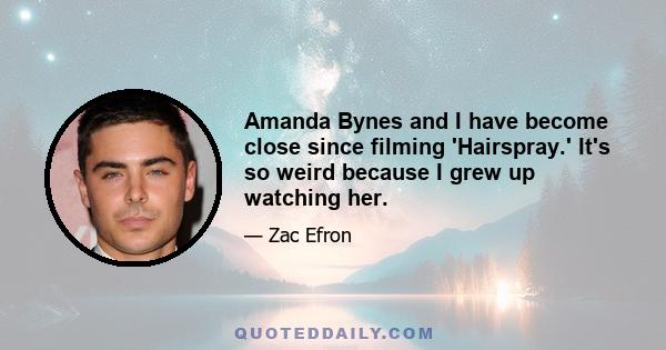 Amanda Bynes and I have become close since filming 'Hairspray.' It's so weird because I grew up watching her.