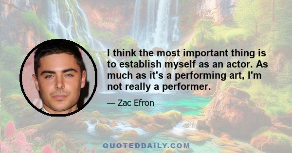 I think the most important thing is to establish myself as an actor. As much as it's a performing art, I'm not really a performer.