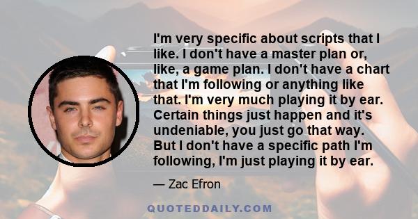 I'm very specific about scripts that I like. I don't have a master plan or, like, a game plan. I don't have a chart that I'm following or anything like that. I'm very much playing it by ear. Certain things just happen