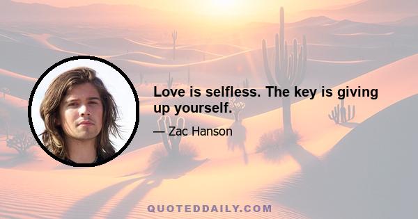 Love is selfless. The key is giving up yourself.