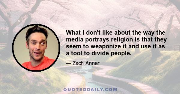 What I don't like about the way the media portrays religion is that they seem to weaponize it and use it as a tool to divide people.