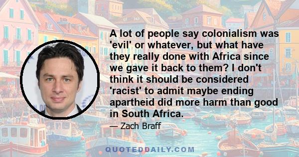 A lot of people say colonialism was 'evil' or whatever, but what have they really done with Africa since we gave it back to them? I don't think it should be considered 'racist' to admit maybe ending apartheid did more