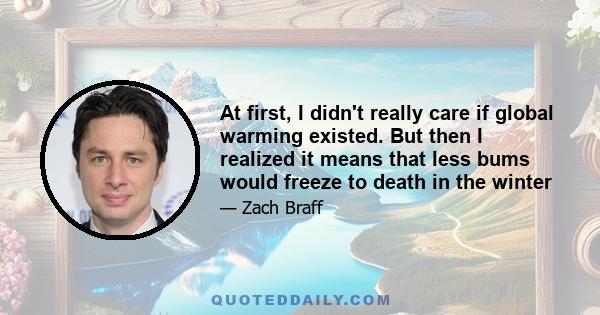 At first, I didn't really care if global warming existed. But then I realized it means that less bums would freeze to death in the winter