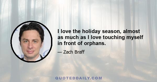 I love the holiday season, almost as much as I love touching myself in front of orphans.