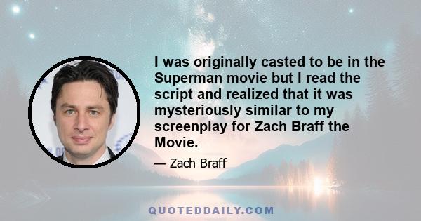 I was originally casted to be in the Superman movie but I read the script and realized that it was mysteriously similar to my screenplay for Zach Braff the Movie.