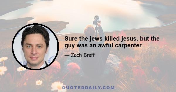 Sure the jews killed jesus, but the guy was an awful carpenter