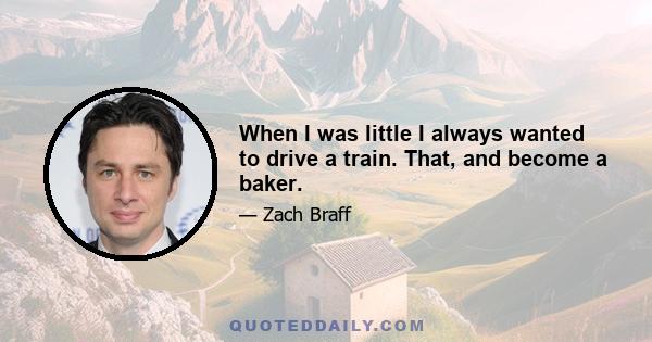 When I was little I always wanted to drive a train. That, and become a baker.