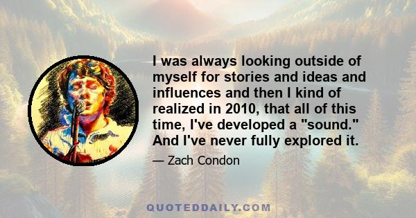 I was always looking outside of myself for stories and ideas and influences and then I kind of realized in 2010, that all of this time, I've developed a sound. And I've never fully explored it.