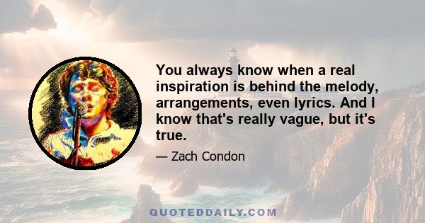 You always know when a real inspiration is behind the melody, arrangements, even lyrics. And I know that's really vague, but it's true.