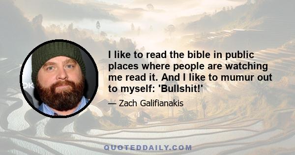 I like to read the bible in public places where people are watching me read it. And I like to mumur out to myself: 'Bullshit!'