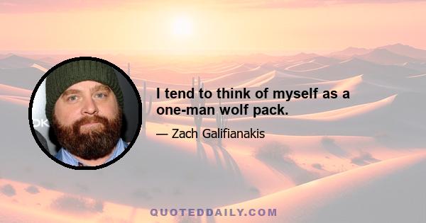 I tend to think of myself as a one-man wolf pack.