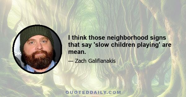 I think those neighborhood signs that say 'slow children playing' are mean.