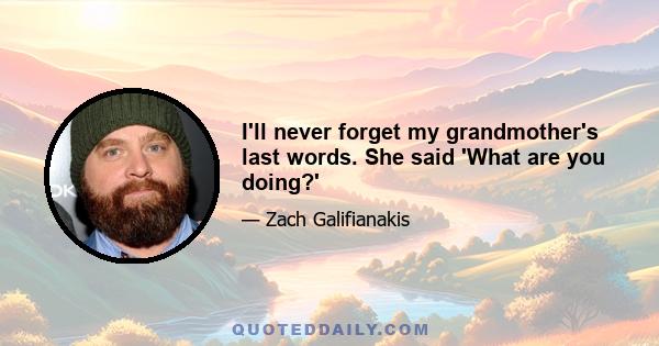 I'll never forget my grandmother's last words. She said 'What are you doing?'