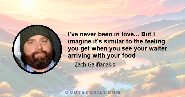 I've never been in love... But I imagine it's similar to the feeling you get when you see your waiter arriving with your food