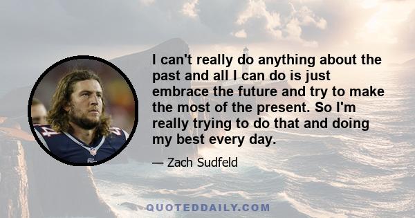 I can't really do anything about the past and all I can do is just embrace the future and try to make the most of the present. So I'm really trying to do that and doing my best every day.