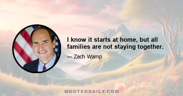 I know it starts at home, but all families are not staying together.