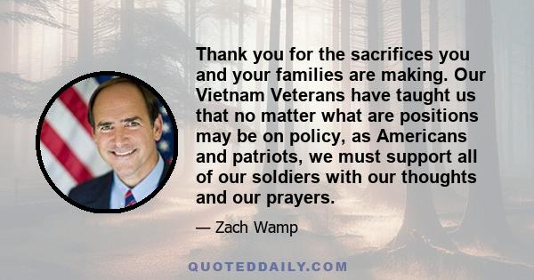 Thank you for the sacrifices you and your families are making. Our Vietnam Veterans have taught us that no matter what are positions may be on policy, as Americans and patriots, we must support all of our soldiers with