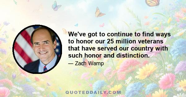 We've got to continue to find ways to honor our 25 million veterans that have served our country with such honor and distinction.