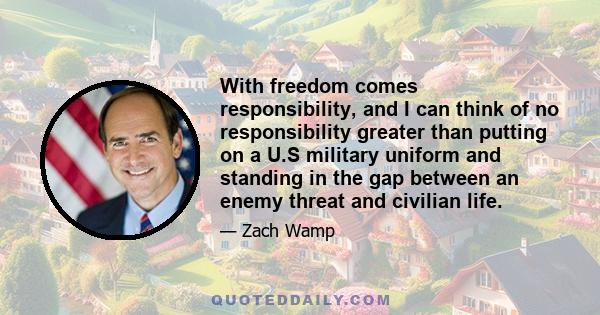 With freedom comes responsibility, and I can think of no responsibility greater than putting on a U.S military uniform and standing in the gap between an enemy threat and civilian life.