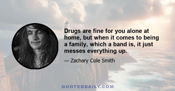 Drugs are fine for you alone at home, but when it comes to being a family, which a band is, it just messes everything up.