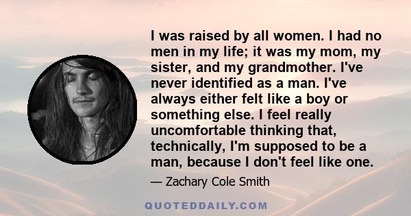 I was raised by all women. I had no men in my life; it was my mom, my sister, and my grandmother. I've never identified as a man. I've always either felt like a boy or something else. I feel really uncomfortable