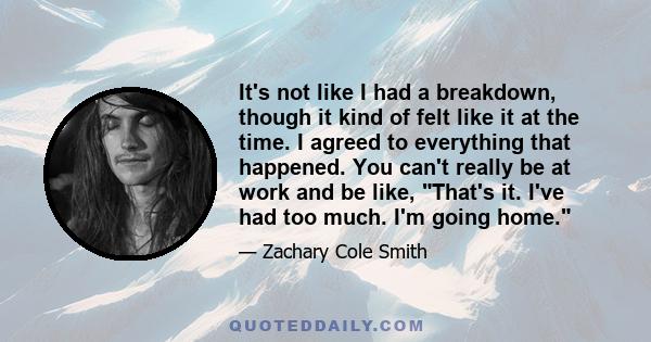 It's not like I had a breakdown, though it kind of felt like it at the time. I agreed to everything that happened. You can't really be at work and be like, That's it. I've had too much. I'm going home.