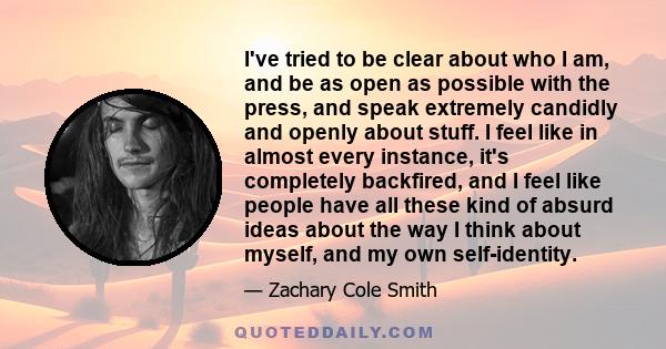 I've tried to be clear about who I am, and be as open as possible with the press, and speak extremely candidly and openly about stuff. I feel like in almost every instance, it's completely backfired, and I feel like