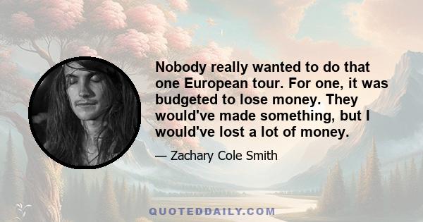 Nobody really wanted to do that one European tour. For one, it was budgeted to lose money. They would've made something, but I would've lost a lot of money.