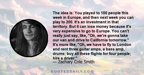 The idea is: You played to 100 people this week in Europe, and then next week you can play to 200. It's an investment in that territory. But it can lose money because it's very expensive to go to Europe. You can't