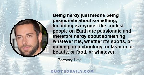 Being nerdy just means being passionate about something, including everyone - the coolest people on Earth are passionate and therefore nerdy about something whatever it is, whether it's sports, or gaming, or technology, 