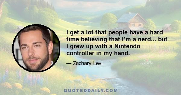 I get a lot that people have a hard time believing that I’m a nerd... but I grew up with a Nintendo controller in my hand.