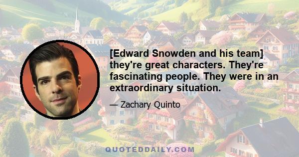 [Edward Snowden and his team] they're great characters. They're fascinating people. They were in an extraordinary situation.