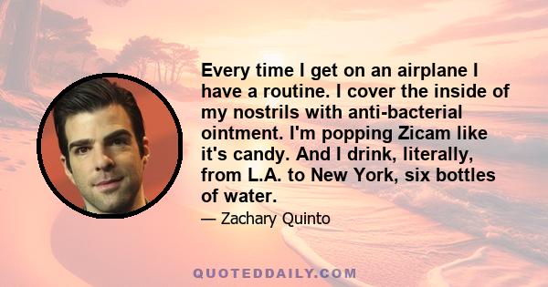 Every time I get on an airplane I have a routine. I cover the inside of my nostrils with anti-bacterial ointment. I'm popping Zicam like it's candy. And I drink, literally, from L.A. to New York, six bottles of water.