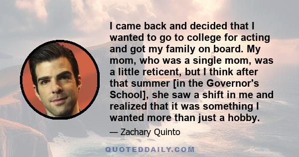 I came back and decided that I wanted to go to college for acting and got my family on board. My mom, who was a single mom, was a little reticent, but I think after that summer [in the Governor's School], she saw a