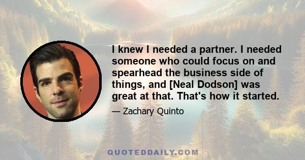 I knew I needed a partner. I needed someone who could focus on and spearhead the business side of things, and [Neal Dodson] was great at that. That's how it started.