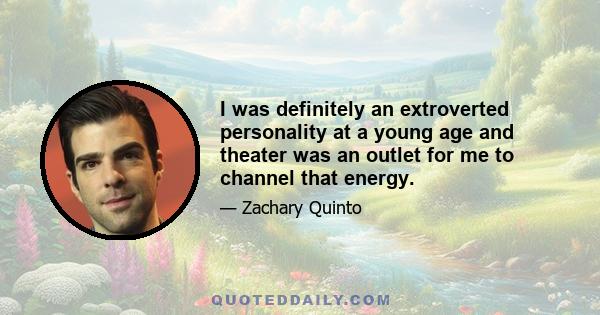 I was definitely an extroverted personality at a young age and theater was an outlet for me to channel that energy.