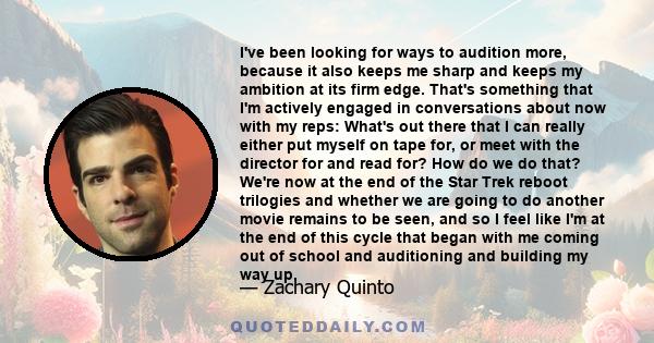 I've been looking for ways to audition more, because it also keeps me sharp and keeps my ambition at its firm edge. That's something that I'm actively engaged in conversations about now with my reps: What's out there